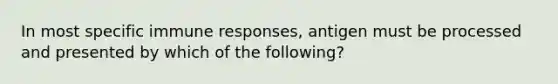 In most specific immune responses, antigen must be processed and presented by which of the following?