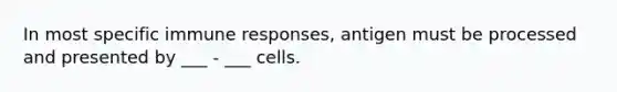 In most specific immune responses, antigen must be processed and presented by ___ - ___ cells.