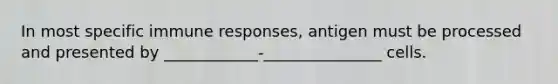 In most specific immune responses, antigen must be processed and presented by ____________-_______________ cells.