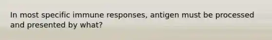 In most specific immune responses, antigen must be processed and presented by what?