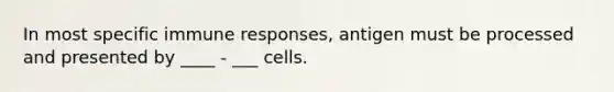 In most specific immune responses, antigen must be processed and presented by ____ - ___ cells.