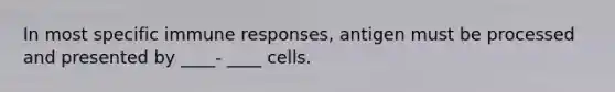 In most specific immune responses, antigen must be processed and presented by ____- ____ cells.