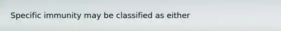 Specific immunity may be classified as either