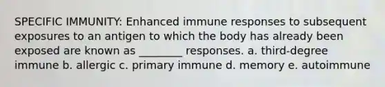 SPECIFIC IMMUNITY: Enhanced immune responses to subsequent exposures to an antigen to which the body has already been exposed are known as ________ responses. a. third-degree immune b. allergic c. primary immune d. memory e. autoimmune