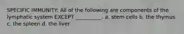 SPECIFIC IMMUNITY: All of the following are components of the lymphatic system EXCEPT __________. a. stem cells b. the thymus c. the spleen d. the liver