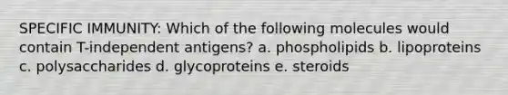 SPECIFIC IMMUNITY: Which of the following molecules would contain T-independent antigens? a. phospholipids b. lipoproteins c. polysaccharides d. glycoproteins e. steroids