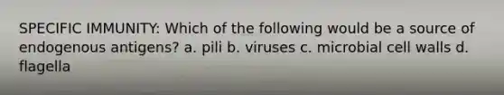 SPECIFIC IMMUNITY: Which of the following would be a source of endogenous antigens? a. pili b. viruses c. microbial cell walls d. flagella