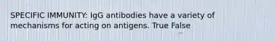 SPECIFIC IMMUNITY: IgG antibodies have a variety of mechanisms for acting on antigens. True False