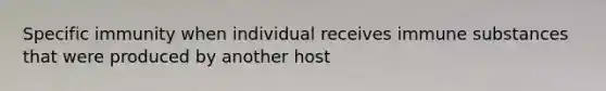 Specific immunity when individual receives immune substances that were produced by another host