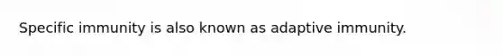 Specific immunity is also known as adaptive immunity.
