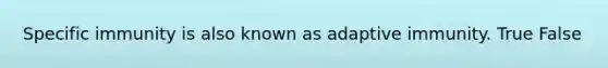 Specific immunity is also known as adaptive immunity. True False