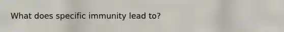 What does specific immunity lead to?