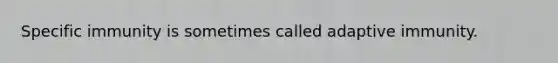 Specific immunity is sometimes called adaptive immunity.