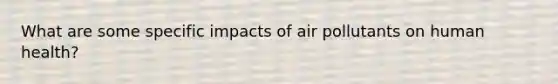 What are some specific impacts of air pollutants on human health?