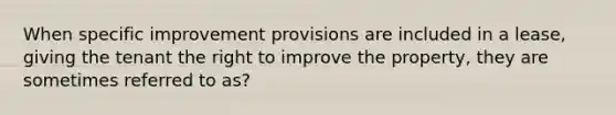 When specific improvement provisions are included in a lease, giving the tenant the right to improve the property, they are sometimes referred to as?