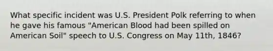 What specific incident was U.S. President Polk referring to when he gave his famous "American Blood had been spilled on American Soil" speech to U.S. Congress on May 11th, 1846?