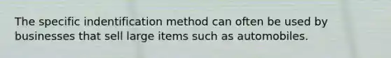 The specific indentification method can often be used by businesses that sell large items such as automobiles.