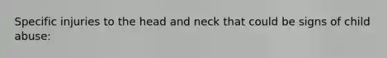 Specific injuries to the head and neck that could be signs of child abuse: