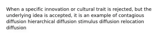 When a specific innovation or cultural trait is rejected, but the underlying idea is accepted, it is an example of contagious diffusion hierarchical diffusion stimulus diffusion relocation diffusion