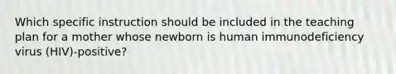 Which specific instruction should be included in the teaching plan for a mother whose newborn is human immunodeficiency virus (HIV)-positive?