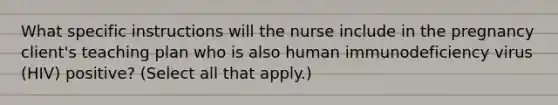 What specific instructions will the nurse include in the pregnancy client's teaching plan who is also human immunodeficiency virus (HIV) positive? (Select all that apply.)