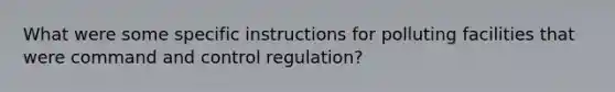 What were some specific instructions for polluting facilities that were command and control regulation?