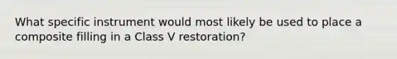 What specific instrument would most likely be used to place a composite filling in a Class V restoration?