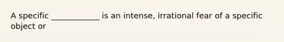 A specific ____________ is an intense, irrational fear of a specific object or