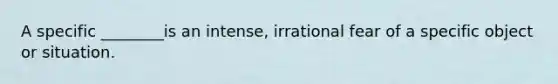 A specific ________is an intense, irrational fear of a specific object or situation.