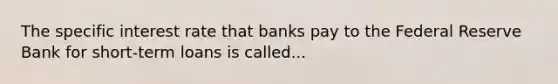 The specific interest rate that banks pay to the Federal Reserve Bank for short-term loans is called...