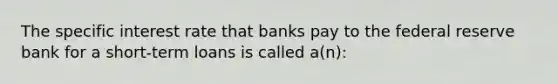 The specific interest rate that banks pay to the federal reserve bank for a short-term loans is called a(n):