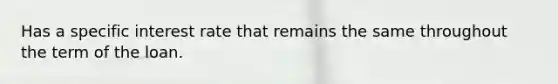 Has a specific interest rate that remains the same throughout the term of the loan.
