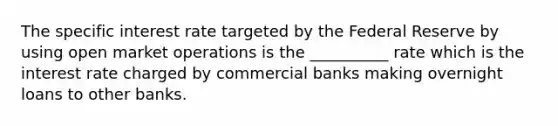 The specific interest rate targeted by the Federal Reserve by using open market operations is the __________ rate which is the interest rate charged by commercial banks making overnight loans to other banks.