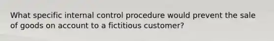 What specific internal control procedure would prevent the sale of goods on account to a fictitious customer?