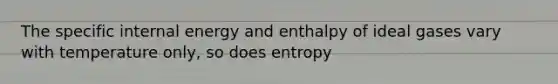 The specific internal energy and enthalpy of ideal gases vary with temperature only, so does entropy