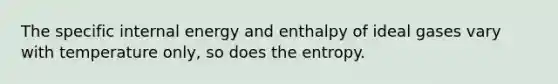 The specific internal energy and enthalpy of ideal gases vary with temperature only, so does the entropy.