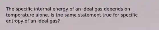 The specific internal energy of an ideal gas depends on temperature alone. Is the same statement true for specific entropy of an ideal gas?