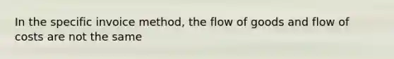 In the specific invoice method, the flow of goods and flow of costs are not the same