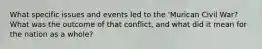What specific issues and events led to the 'Murican Civil War? What was the outcome of that conflict, and what did it mean for the nation as a whole?