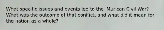 What specific issues and events led to the 'Murican Civil War? What was the outcome of that conflict, and what did it mean for the nation as a whole?