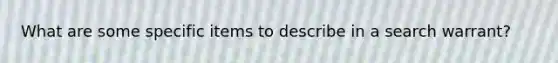 What are some specific items to describe in a search warrant?