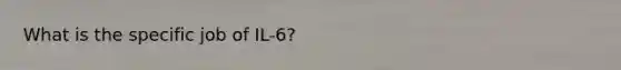 What is the specific job of IL-6?