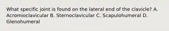 What specific joint is found on the lateral end of the clavicle? A. Acromioclavicular B. Sternoclavicular C. Scapulohumeral D. Glenohumeral