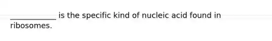 ____________ is the specific kind of nucleic acid found in ribosomes.