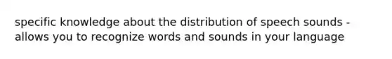 specific knowledge about the distribution of speech sounds - allows you to recognize words and sounds in your language