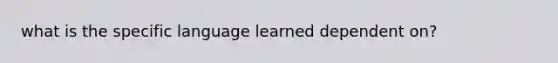 what is the specific language learned dependent on?