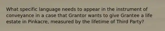 What specific language needs to appear in the instrument of conveyance in a case that Grantor wants to give Grantee a life estate in Pinkacre, measured by the lifetime of Third Party?