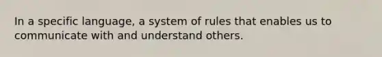 In a specific language, a system of rules that enables us to communicate with and understand others.