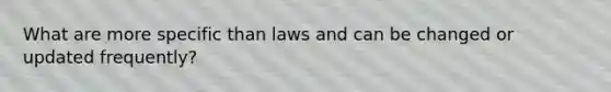 What are more specific than laws and can be changed or updated frequently?