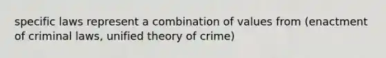 specific laws represent a combination of values from (enactment of criminal laws, unified theory of crime)